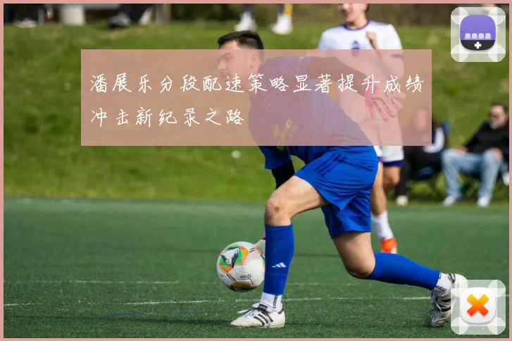 潘展乐分段配速策略显著提升成绩冲击新纪录之路