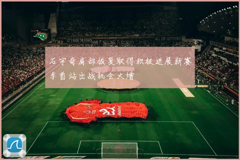 石宇奇肩部恢复取得积极进展新赛季首站出战机会大增