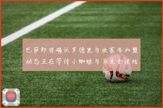 巴萨即将确认罗德里与坎塞洛加盟动态正在等待小蜘蛛与马竞会谈结果