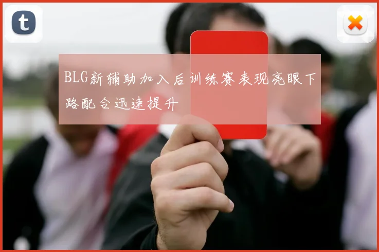 BLG新辅助加入后训练赛表现亮眼下路配合迅速提升