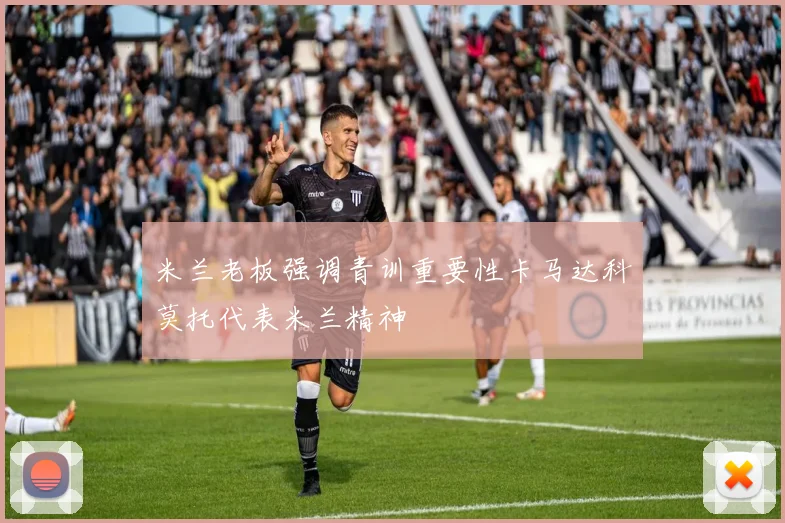 米兰老板强调青训重要性卡马达科莫托代表米兰精神