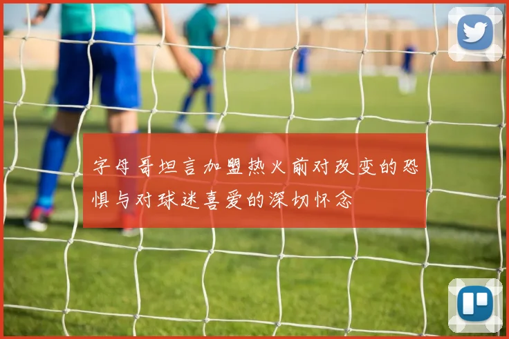 字母哥坦言加盟热火前对改变的恐惧与对球迷喜爱的深切怀念